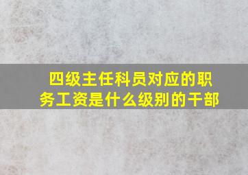 四级主任科员对应的职务工资是什么级别的干部