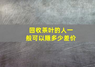 回收茶叶的人一般可以赚多少差价