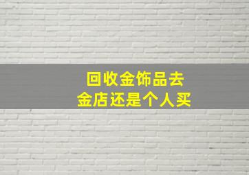 回收金饰品去金店还是个人买