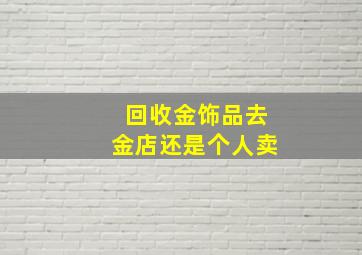 回收金饰品去金店还是个人卖