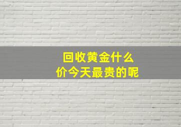 回收黄金什么价今天最贵的呢