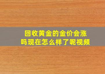 回收黄金的金价会涨吗现在怎么样了呢视频