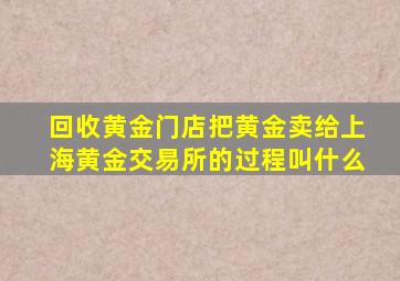 回收黄金门店把黄金卖给上海黄金交易所的过程叫什么