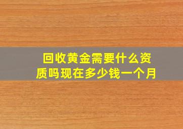 回收黄金需要什么资质吗现在多少钱一个月