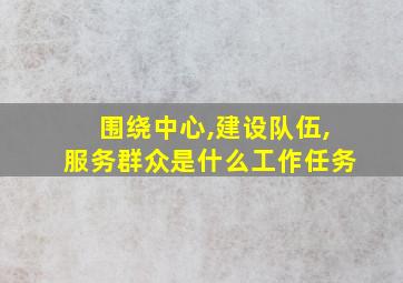 围绕中心,建设队伍,服务群众是什么工作任务