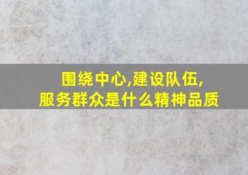 围绕中心,建设队伍,服务群众是什么精神品质