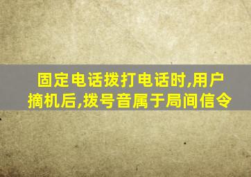 固定电话拨打电话时,用户摘机后,拨号音属于局间信令