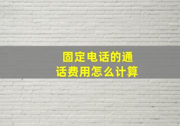 固定电话的通话费用怎么计算