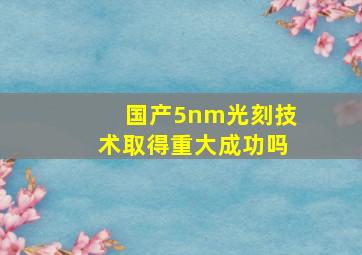 国产5nm光刻技术取得重大成功吗