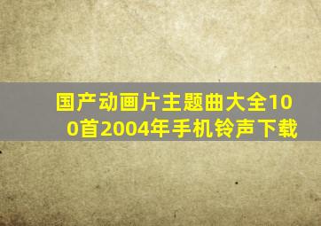 国产动画片主题曲大全100首2004年手机铃声下载