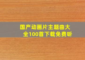 国产动画片主题曲大全100首下载免费听