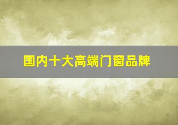 国内十大高端门窗品牌