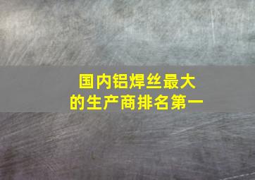 国内铝焊丝最大的生产商排名第一