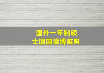 国外一年制硕士回国读博难吗