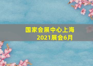 国家会展中心上海2021展会6月