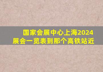 国家会展中心上海2024展会一览表到那个高铁站近