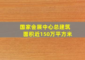 国家会展中心总建筑面积近150万平方米