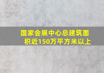 国家会展中心总建筑面积近150万平方米以上