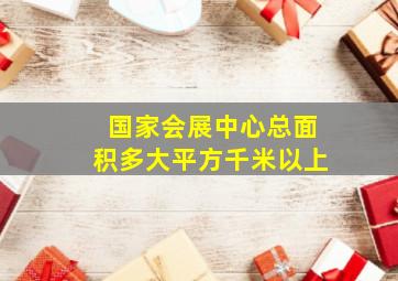 国家会展中心总面积多大平方千米以上