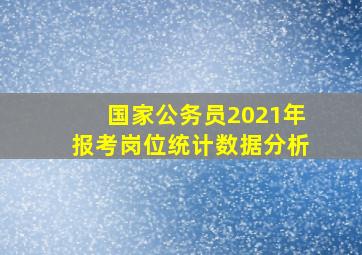 国家公务员2021年报考岗位统计数据分析