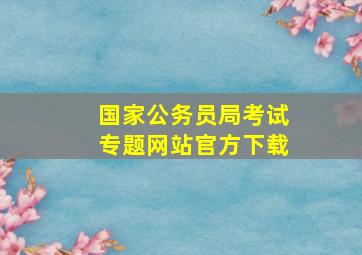 国家公务员局考试专题网站官方下载