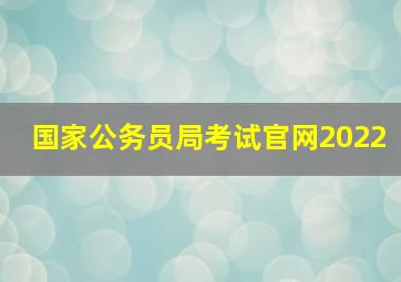 国家公务员局考试官网2022