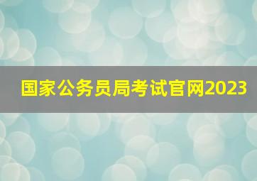 国家公务员局考试官网2023