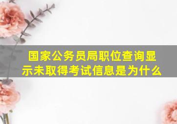 国家公务员局职位查询显示未取得考试信息是为什么