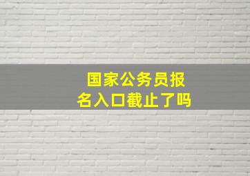 国家公务员报名入口截止了吗