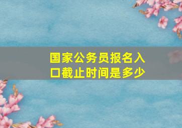 国家公务员报名入口截止时间是多少