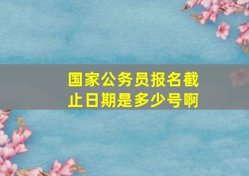 国家公务员报名截止日期是多少号啊