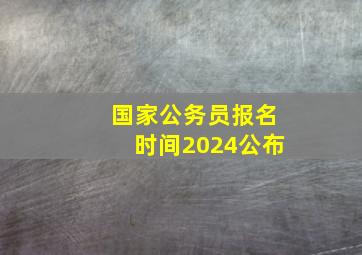 国家公务员报名时间2024公布