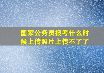 国家公务员报考什么时候上传照片上传不了了