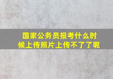 国家公务员报考什么时候上传照片上传不了了呢