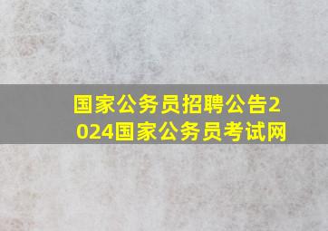 国家公务员招聘公告2024国家公务员考试网