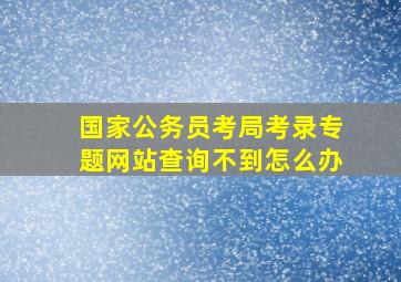 国家公务员考局考录专题网站查询不到怎么办