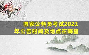 国家公务员考试2022年公告时间及地点在哪里