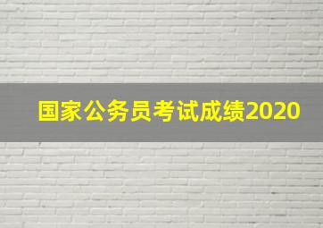 国家公务员考试成绩2020