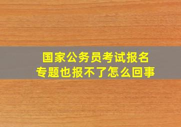 国家公务员考试报名专题也报不了怎么回事