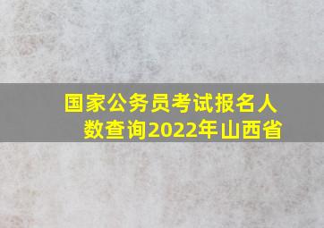 国家公务员考试报名人数查询2022年山西省