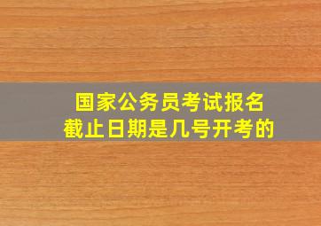 国家公务员考试报名截止日期是几号开考的