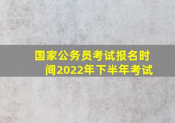 国家公务员考试报名时间2022年下半年考试