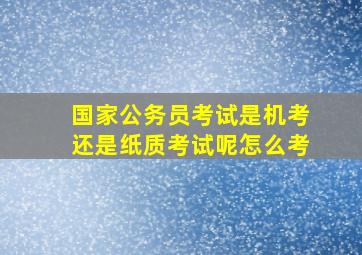 国家公务员考试是机考还是纸质考试呢怎么考