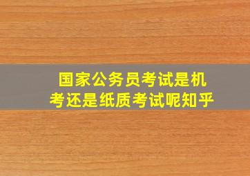 国家公务员考试是机考还是纸质考试呢知乎