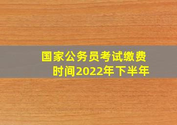 国家公务员考试缴费时间2022年下半年