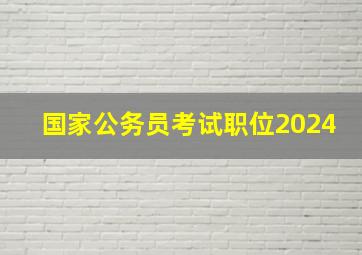 国家公务员考试职位2024