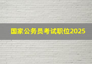 国家公务员考试职位2025