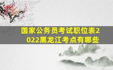 国家公务员考试职位表2022黑龙江考点有哪些