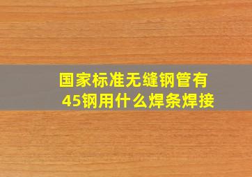 国家标准无缝钢管有45钢用什么焊条焊接