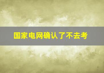 国家电网确认了不去考